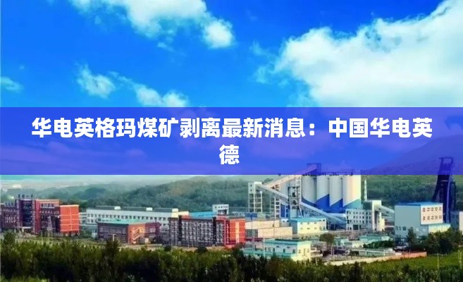 华电英格玛煤矿剥离最新消息:中国华电英德