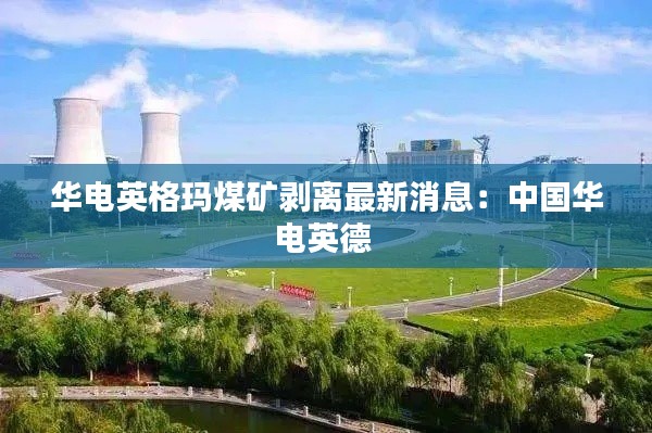 华电英格玛煤矿剥离最新消息:中国华电英德