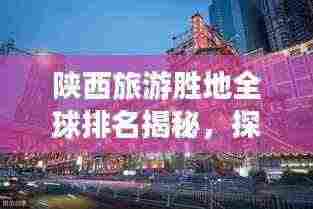 陕西旅游胜地全球排名揭秘,探寻古都魅力所在