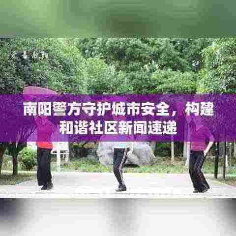 南阳警方守护城市安全,构建和谐社区新闻速递