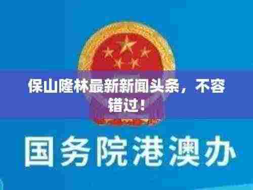 保山隆林最新新闻头条，不容错过！