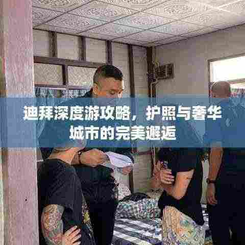 迪拜深度游攻略,护照与奢华城市的完美邂逅