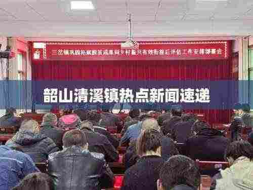 韶山清溪镇热点新闻速递