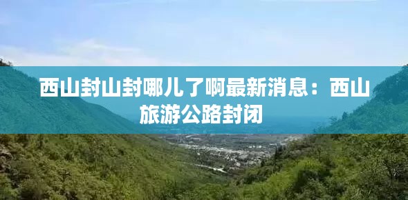 西山封山封哪儿了啊最新消息:西山旅游公路封闭