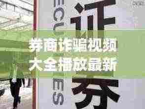 券商诈骗视频大全播放最新:证券公司诈骗案件100多人