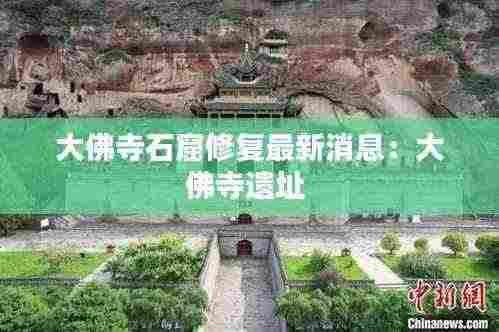 大佛寺石窟修复最新消息:大佛寺遗址