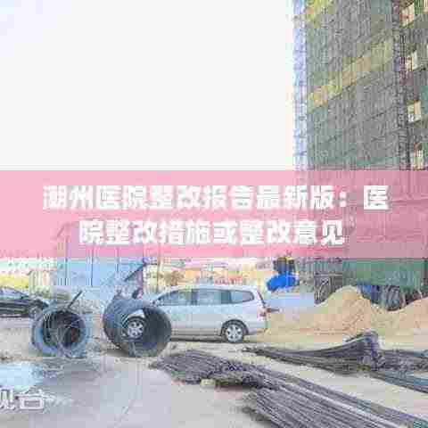 潮州医院整改报告最新版:医院整改措施或整改意见