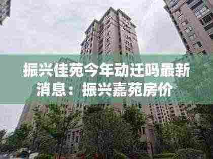 振兴佳苑今年动迁吗最新消息:振兴嘉苑房价