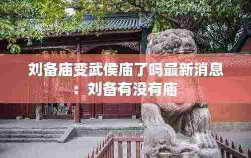 刘备庙变武侯庙了吗最新消息：刘备有没有庙 