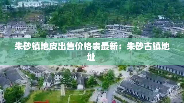 朱砂镇地皮出售价格表最新:朱砂古镇地址