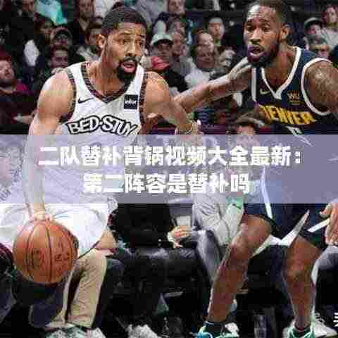二队替补背锅视频大全最新:第二阵容是替补吗
