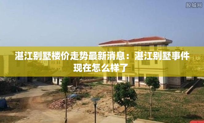 湛江别墅楼价走势最新消息:湛江别墅事件现在怎么样了