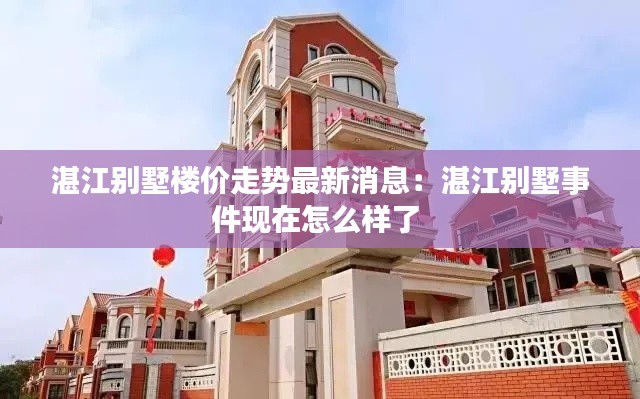 湛江别墅楼价走势最新消息:湛江别墅事件现在怎么样了