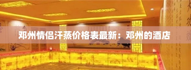 邓州情侣汗蒸价格表最新:邓州的酒店