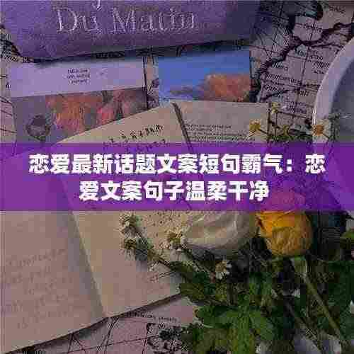 恋爱最新话题文案短句霸气:恋爱文案句子温柔干净