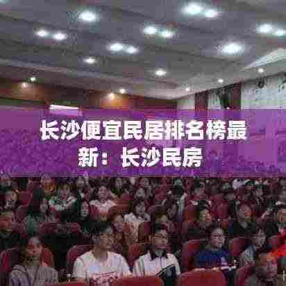 长沙便宜民居排名榜最新:长沙民房