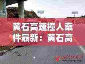 黄石高速撞人案件最新:黄石高速官网
