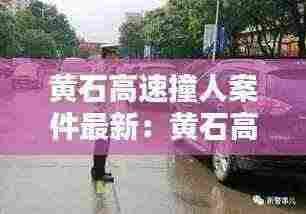 黄石高速撞人案件最新:黄石高速官网