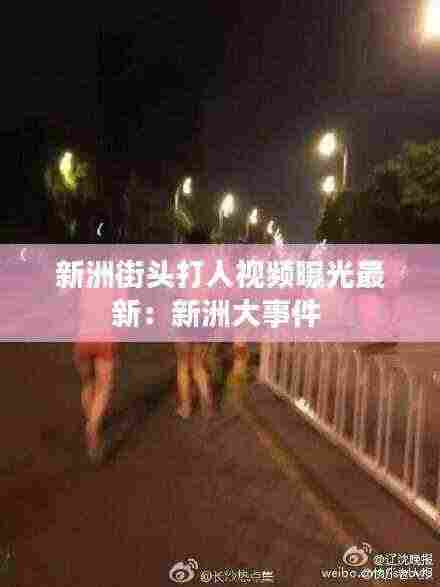 新洲街头打人视频曝光最新：新洲大事件 
