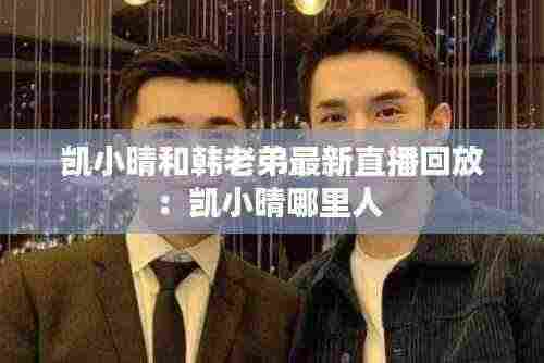 凯小晴和韩老弟最新直播回放:凯小晴哪里人