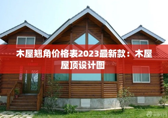 木屋翘角价格表2023最新款:木屋屋顶设计图