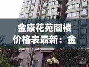 金康花苑阁楼价格表最新:金康花园怎么那么便宜
