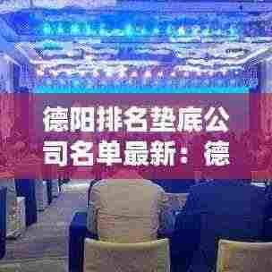 德阳排名垫底公司名单最新:德阳名企