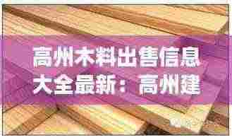 高州木料出售信息大全最新:高州建材家居市场开卖