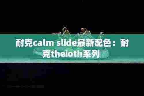 耐克calm slide最新配色:耐克theioth系列