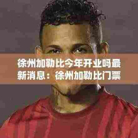 徐州加勒比今年开业吗最新消息:徐州加勒比门票多少钱一张