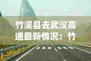 竹溪县去武汉高速最新情况:竹溪到竹山不走高速要多少时间