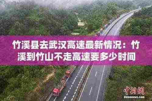 竹溪县去武汉高速最新情况:竹溪到竹山不走高速要多少时间