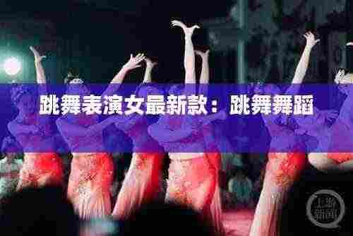 跳舞表演女最新款:跳舞舞蹈