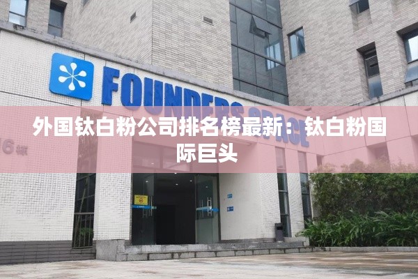 外国钛白粉公司排名榜最新:钛白粉国际巨头