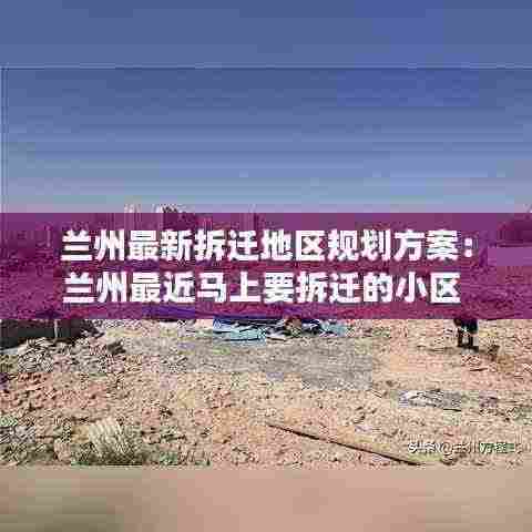 兰州最新拆迁地区规划方案:兰州最近马上要拆迁的小区