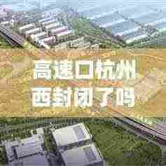 高速口杭州西封闭了吗最新消息：杭州高速出入口封闭实时情况 