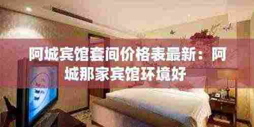 阿城宾馆套间价格表最新:阿城那家宾馆环境好