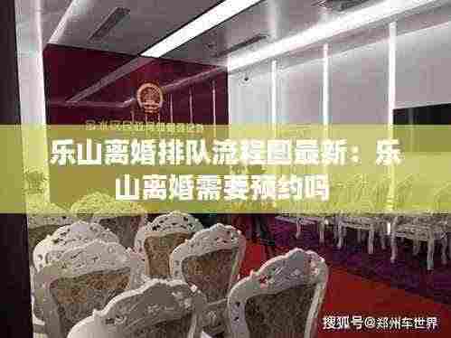 乐山离婚排队流程图最新:乐山离婚需要预约吗