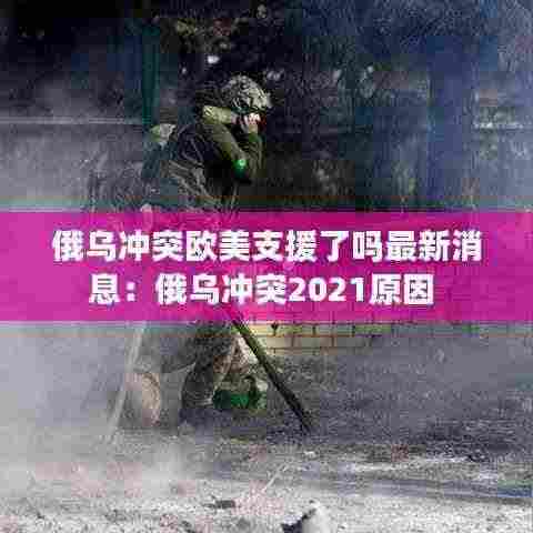 俄乌冲突欧美支援了吗最新消息:俄乌冲突2021原因