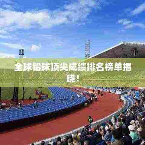 全球铅球顶尖成绩排名榜单揭晓!