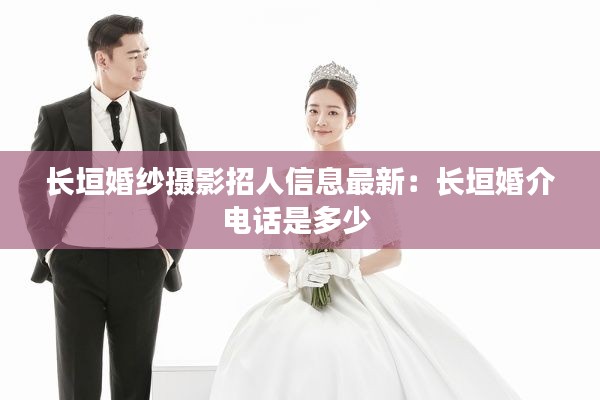 长垣婚纱摄影招人信息最新:长垣婚介电话是多少