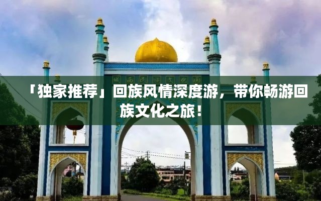 「独家推荐」回族风情深度游,带你畅游回族文化之旅!