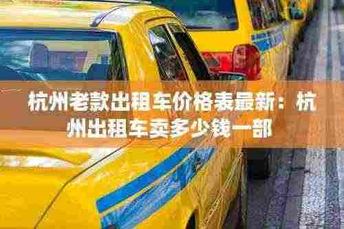 杭州老款出租车价格表最新:杭州出租车卖多少钱一部