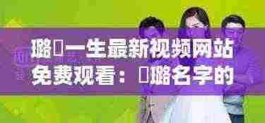 璐玥一生最新视频网站免费观看:玥璐名字的寓意