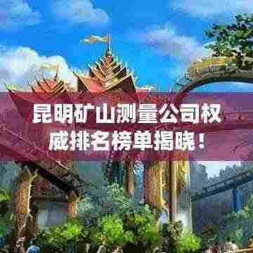 昆明矿山测量公司权威排名榜单揭晓!