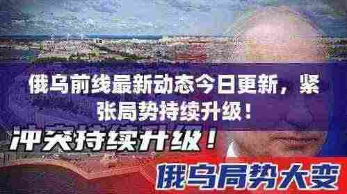 俄乌前线最新动态今日更新,紧张局势持续升级!