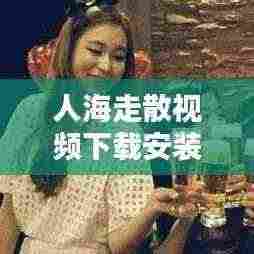 人海走散视频下载安装最新版:人海配图