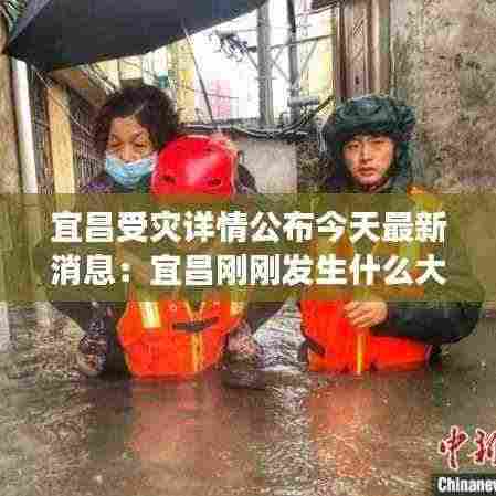 宜昌受灾详情公布今天最新消息：宜昌刚刚发生什么大事 