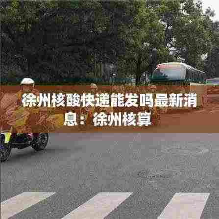 徐州核酸快递能发吗最新消息：徐州核算 