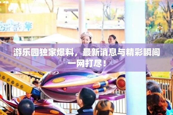 游乐园独家爆料,最新消息与精彩瞬间一网打尽!